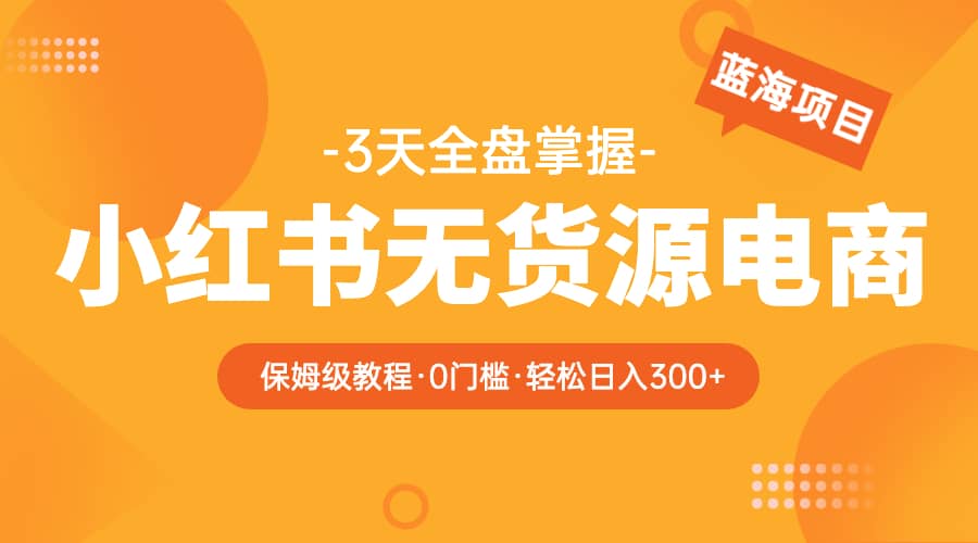 2023小红书无货源电商【保姆级教程从0到日入300】爆单3W-巴叔叔资源网