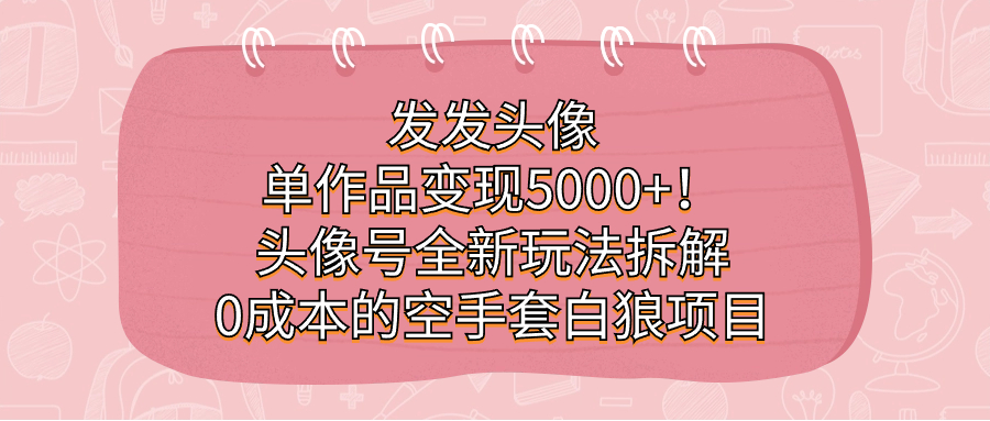 发发头像，单作品变现5000+！头像号全新玩法拆解，0成本的空手套白狼项目-巴叔叔资源网