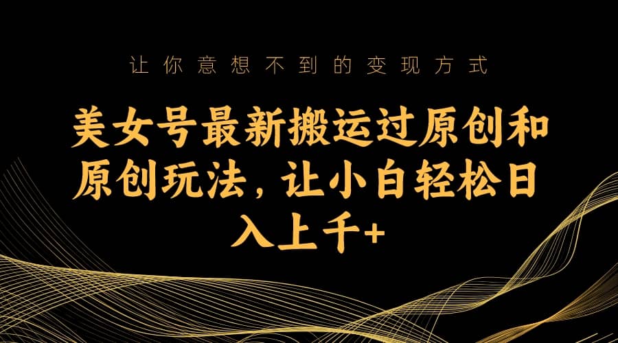 美女号最新搬运过原创和原创玩法，让小白轻松日入上千+-巴叔叔资源网