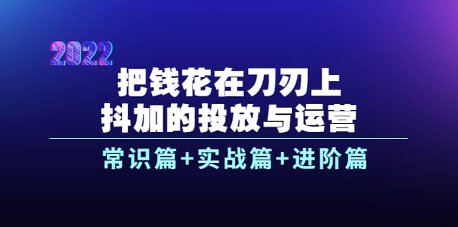 把钱花在刀刃上，抖加的投放与运营：常识篇+实战篇+进阶篇（28节课）-巴叔叔资源网