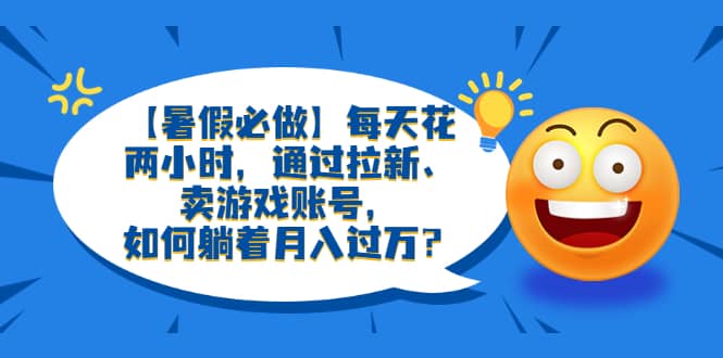 【暑假必做】每天花两小时，通过拉新、卖游戏账号，如何躺着月入过万？-巴叔叔资源网