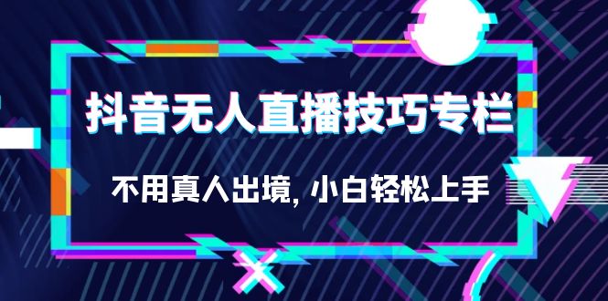 抖音无人直播技巧专栏，不用真人出境，小白轻松上手（27节）-巴叔叔资源网