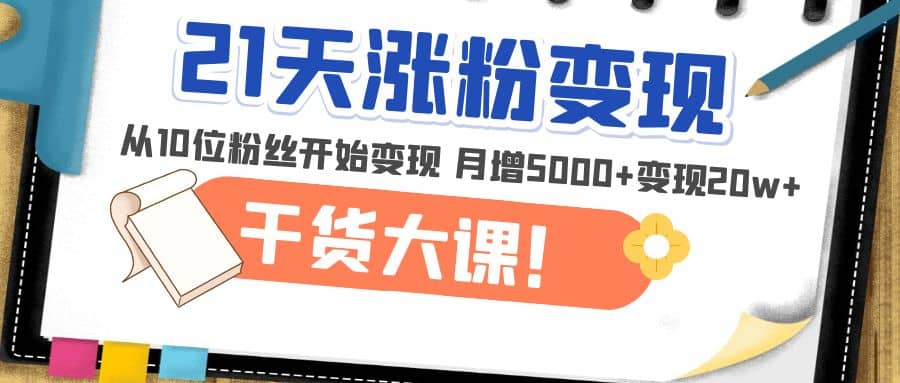 21天精准涨粉变现干货大课：从10位粉丝开始变现 月增5000+-巴叔叔资源网