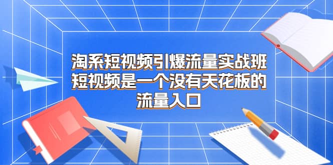 淘系短视频引爆流量实战班，短视频是一个没有天花板的流量入口-巴叔叔资源网