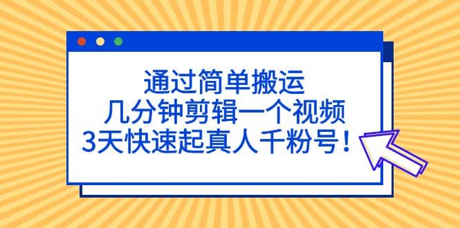 通过简单搬运，几分钟剪辑一个视频，3天快速起真人千粉号-巴叔叔资源网