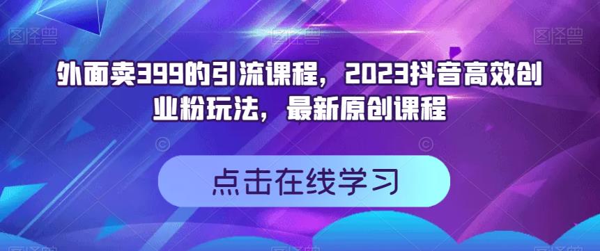 外面卖399的引流课程，2023抖音高效创业粉玩法，最新原创课程-巴叔叔资源网
