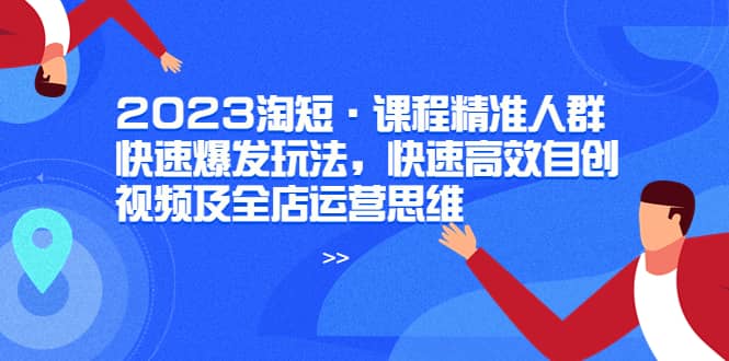 2023淘短·课程精准人群快速爆发玩法，快速高效自创视频及全店运营思维-巴叔叔资源网