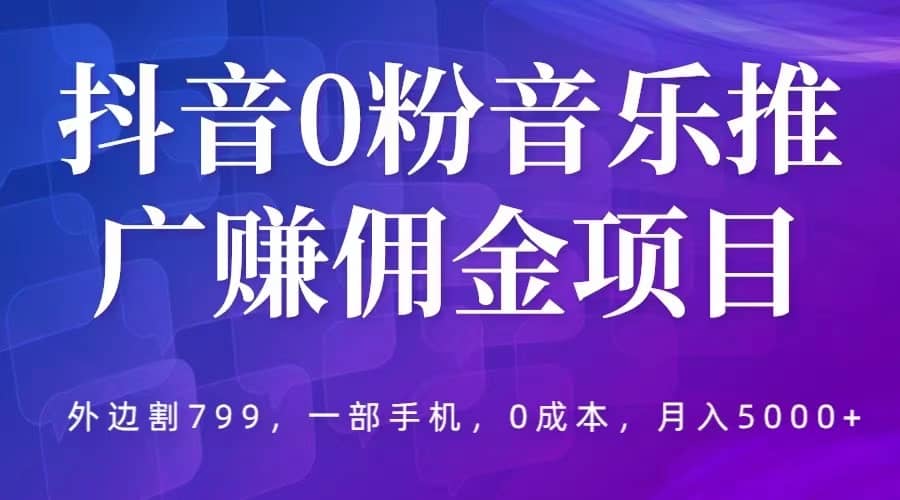 抖音0粉音乐推广赚佣金项目，外边割799，一部手机0成本就可操作，月入5000+-巴叔叔资源网