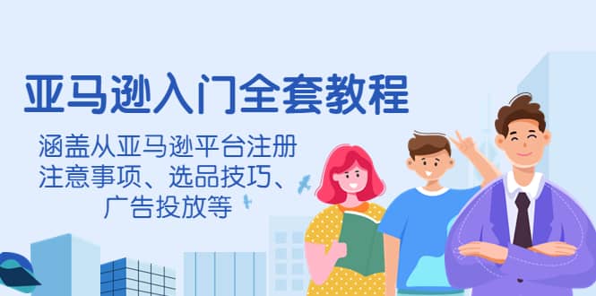 亚马逊入门全套教程，涵盖从亚马逊平台注册注意事项、选品技巧、广告投放等-巴叔叔资源网
