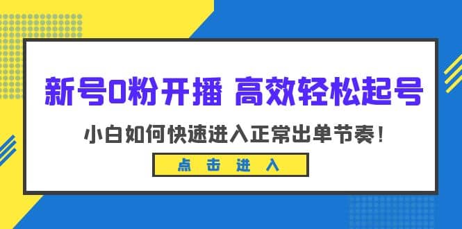 新号0粉开播-高效轻松起号：小白如何快速进入正常出单节奏（10节课）-巴叔叔资源网