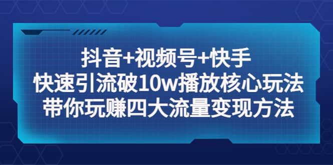 抖音+视频号+快手 快速引流破10w播放核心玩法：带你玩赚四大流量变现方法-巴叔叔资源网