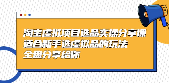 淘宝虚拟项目选品实操分享课，适合新手选虚拟品的玩法 全盘分享给你-巴叔叔资源网