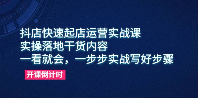 抖店快速起店运营实战课，实操落地干货内容，一看就会，一步步实战写好步骤-巴叔叔资源网