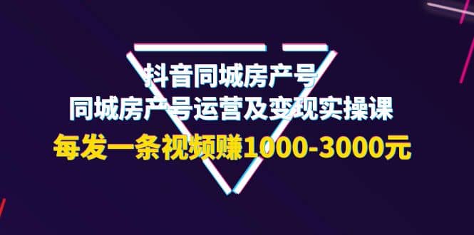 抖音同城房产号，同城房产号运营及变现实操课，每发一条视频赚1000-3000元-巴叔叔资源网