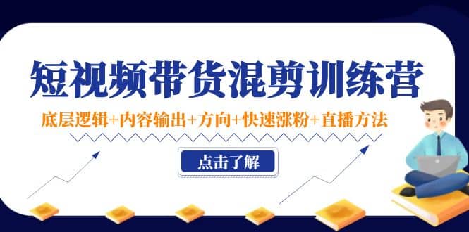 短视频带货混剪训练营：底层逻辑+内容输出+方向+快速涨粉+直播方法！-巴叔叔资源网