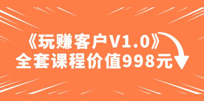 某收费课程《玩赚客户V1.0》全套课程价值998元-巴叔叔资源网