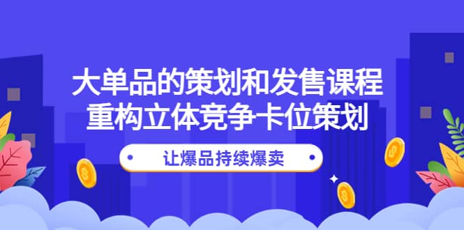 大单品的策划和发售课程：重构立体竞争卡位策划，让爆品持续爆卖-巴叔叔资源网