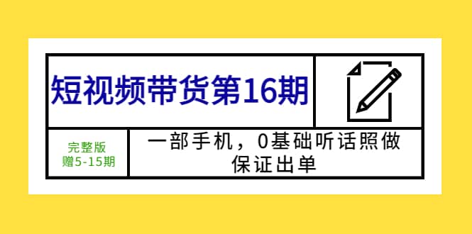 短视频带货第16期：一部手机，0基础听话照做，保证出单-巴叔叔资源网