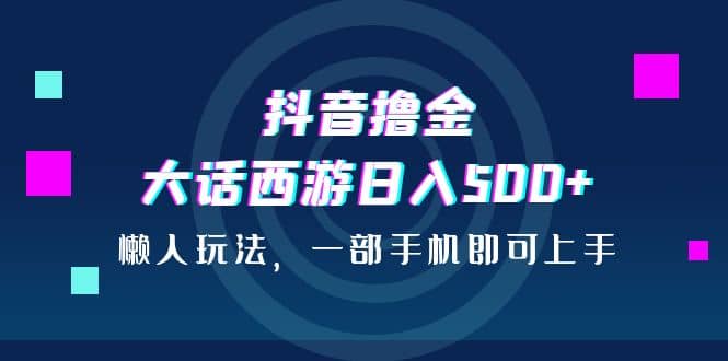抖音撸金，大话西游日入500+，懒人玩法，一部手机即可上手-巴叔叔资源网