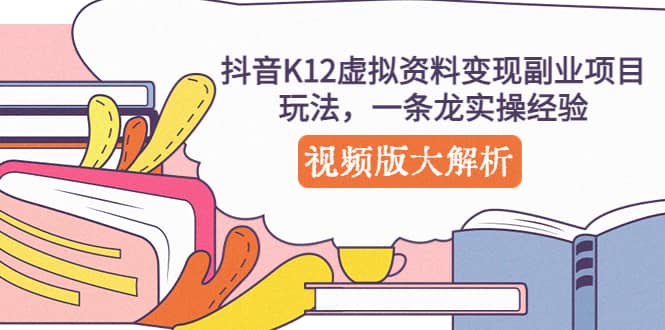 抖音K12虚拟资料变现副业项目玩法，一条龙实操经验，视频版大解析-巴叔叔资源网