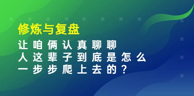 某收费文章：修炼与复盘 让咱俩认真聊聊 人这辈子到底怎么一步步爬上去的?-巴叔叔资源网