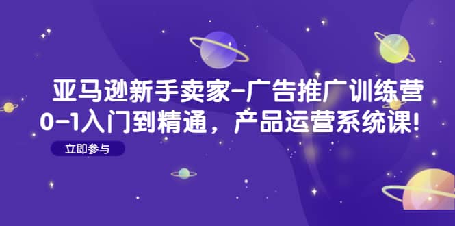 亚马逊新手卖家-广告推广训练营：0-1入门到精通，产品运营系统课-巴叔叔资源网