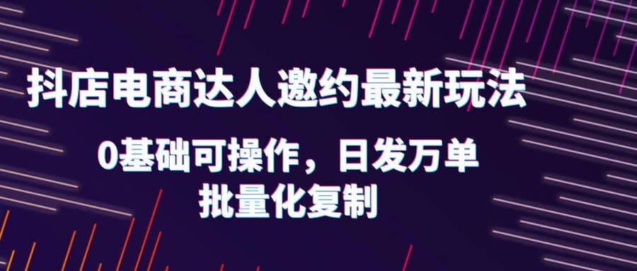抖店电商达人邀约最新玩法，0基础可操作，日发万单，批量化复制-巴叔叔资源网