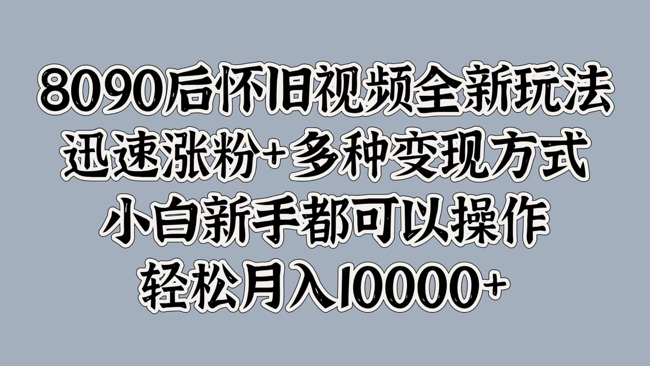 8090后怀旧视频全新玩法，迅速涨粉+多种变现方式，小白新手都可以操作，轻松月入10000+-巴叔叔资源网