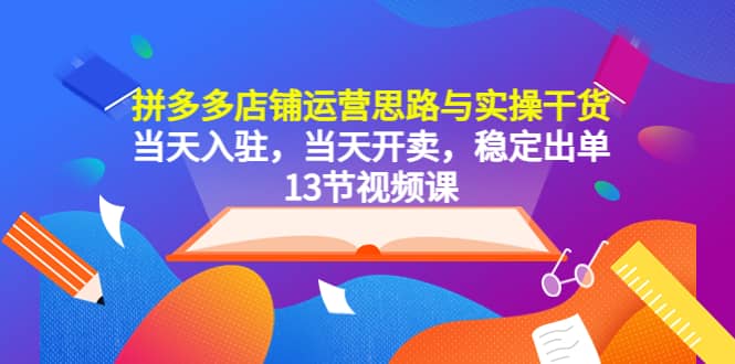 拼多多店铺运营思路与实操干货，当天入驻，当天开卖，稳定出单（13节课）-巴叔叔资源网