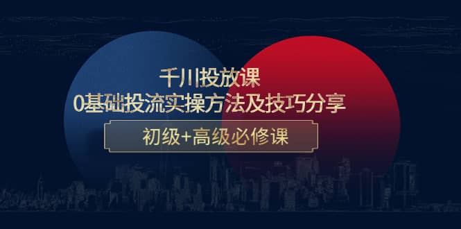 千川投放课：0基础投流实操方法及技巧分享，初级+高级必修课-巴叔叔资源网