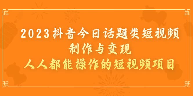 2023抖音今日话题类短视频制作与变现，人人都能操作的短视频项目-巴叔叔资源网