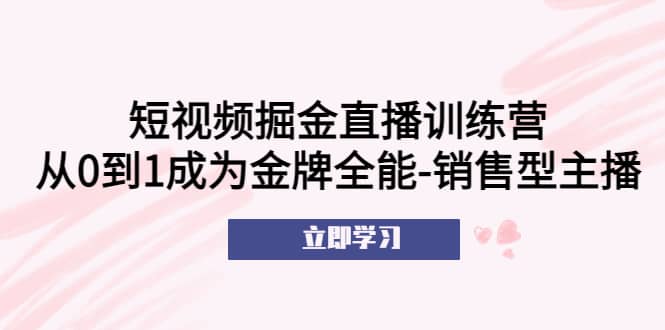 短视频掘金直播训练营：从0到1成为金牌全能-销售型主播-巴叔叔资源网