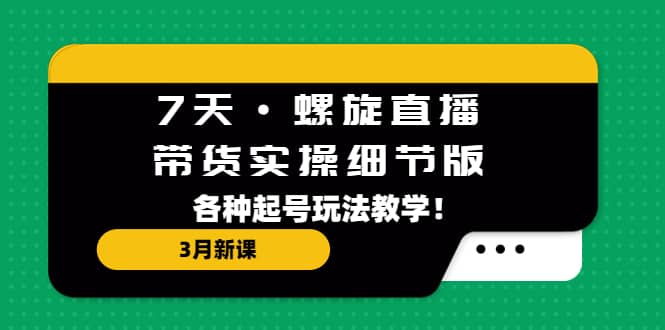 7天·螺旋直播·带货实操细节版：3月新课，各种起号玩法教学-巴叔叔资源网