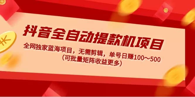 抖音全自动提款机项目：独家蓝海 无需剪辑 单号日赚100～500 (可批量矩阵)-巴叔叔资源网