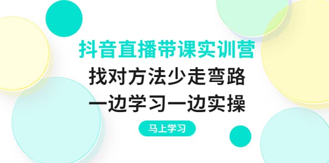 抖音直播带课实训营：找对方法少走弯路，一边学习一边实操-巴叔叔资源网