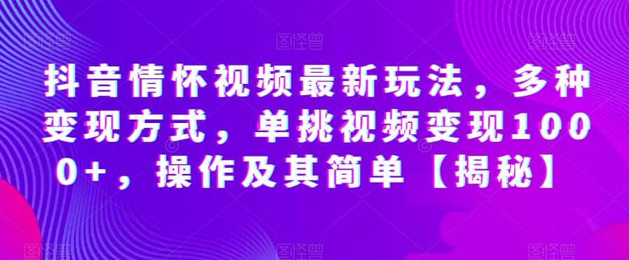 抖音情怀视频最新玩法，多种变现方式，单挑视频变现1000+，操作及其简单【揭秘】-巴叔叔资源网