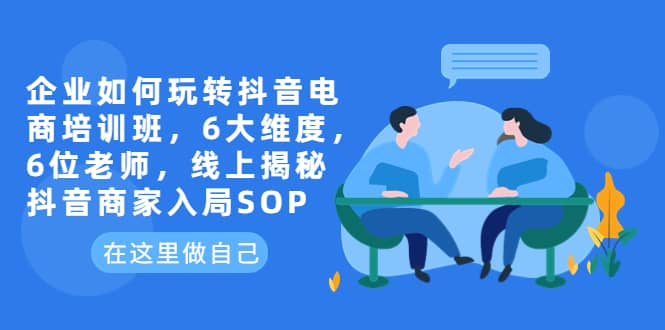 企业如何玩转抖音电商培训班，6大维度，6位老师，线上揭秘抖音商家入局SOP-巴叔叔资源网