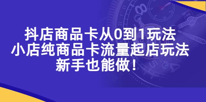 抖店商品卡从0到1玩法，小店纯商品卡流量起店玩法，新手也能做-巴叔叔资源网