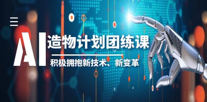 2023AI·造物·计划团练课第一期，积极拥抱新技术、新变革-巴叔叔资源网