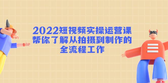 2022短视频实操运营课：帮你了解从拍摄到制作的全流程工作-巴叔叔资源网