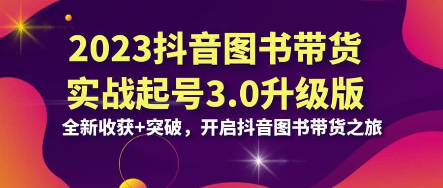 2023抖音 图书带货实战起号3.0升级版：全新收获+突破，开启抖音图书带货之旅-巴叔叔资源网