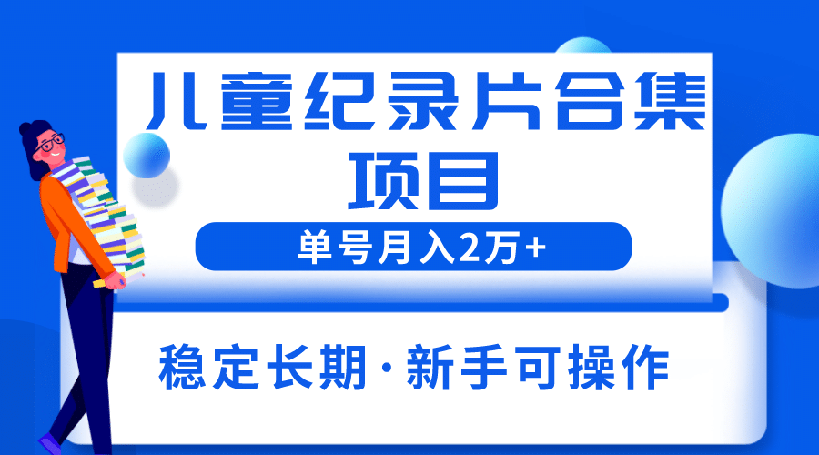 2023儿童纪录片合集项目，单个账号轻松月入2w+-巴叔叔资源网