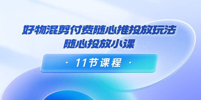 好物混剪付费随心推投放玩法，随心投放小课（11节课程）-巴叔叔资源网
