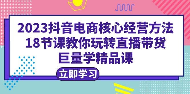 2023抖音电商核心经营方法：18节课教你玩转直播带货，巨量学精品课-巴叔叔资源网