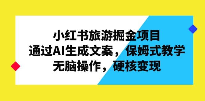小红书旅游掘金项目，通过AI生成文案，保姆式教学，无脑操作，硬核变现-巴叔叔资源网