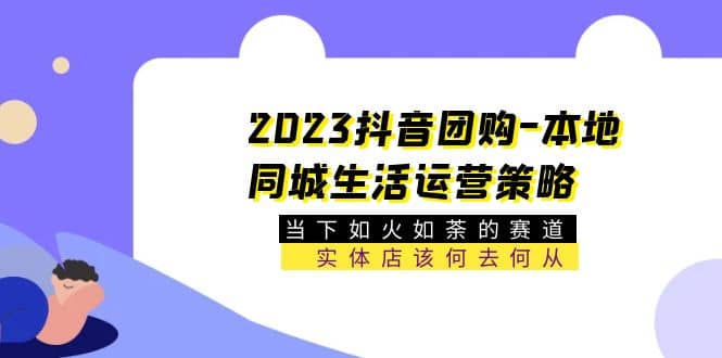 2023抖音团购-本地同城生活运营策略 当下如火如荼的赛道·实体店该何去何从-巴叔叔资源网
