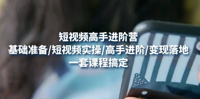 短视频高手进阶营：基础准备/短视频实操/高手进阶/变现落地，一套搞定-巴叔叔资源网