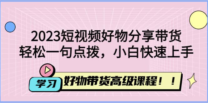 2023短视频好物分享带货，好物带货高级课程，轻松一句点拨，小白快速上手-巴叔叔资源网