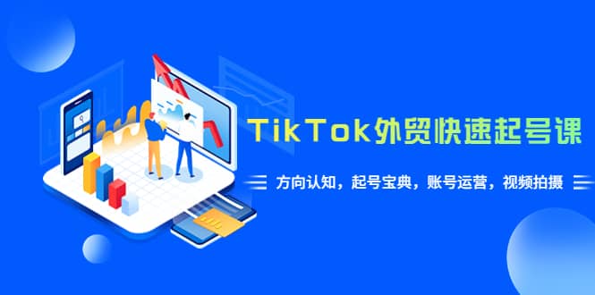TikTok/外贸·快速起号课，方向认知，起号宝典，账号运营，视频拍摄(33节)-巴叔叔资源网