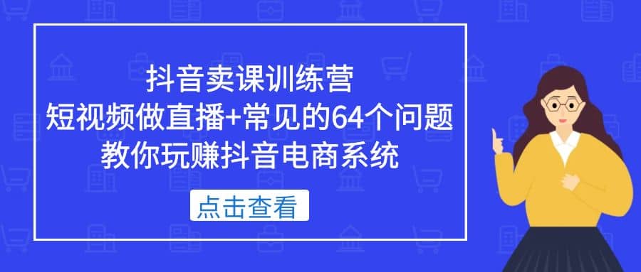 抖音卖课训练营，短视频做直播+常见的64个问题 教你玩赚抖音电商系统-巴叔叔资源网